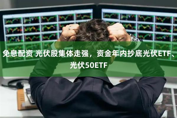 免息配资 光伏股集体走强，资金年内抄底光伏ETF、光伏50ETF
