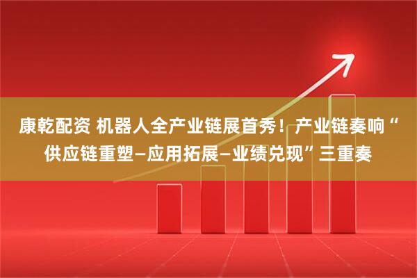 康乾配资 机器人全产业链展首秀！产业链奏响“供应链重塑—应用拓展—业绩兑现”三重奏