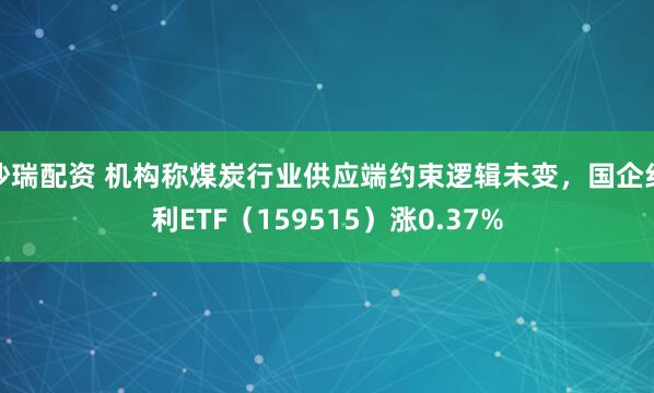 沙瑞配资 机构称煤炭行业供应端约束逻辑未变，国企红利ETF（159515）涨0.37%