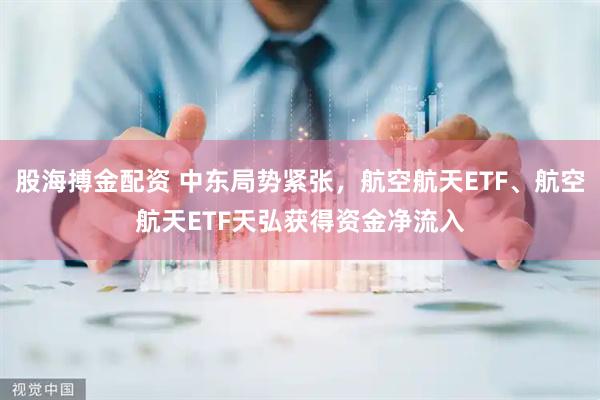 股海搏金配资 中东局势紧张，航空航天ETF、航空航天ETF天弘获得资金净流入