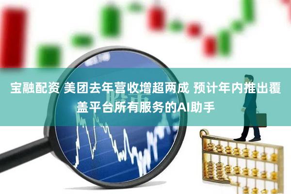 宝融配资 美团去年营收增超两成 预计年内推出覆盖平台所有服务的AI助手