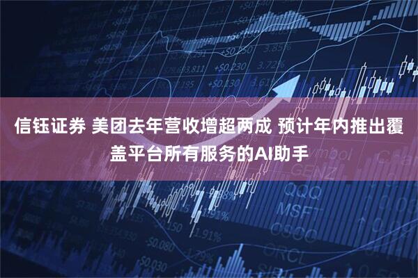 信钰证券 美团去年营收增超两成 预计年内推出覆盖平台所有服务的AI助手