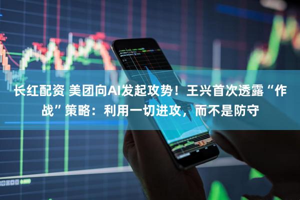 长红配资 美团向AI发起攻势！王兴首次透露“作战”策略：利用一切进攻，而不是防守