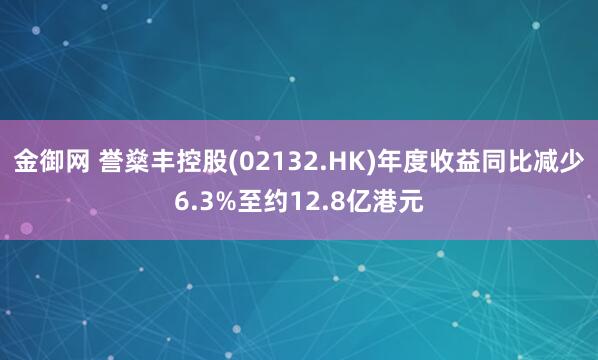 金御网 誉燊丰控股(02132.HK)年度收益同比减少6.3%至约12.8亿港元