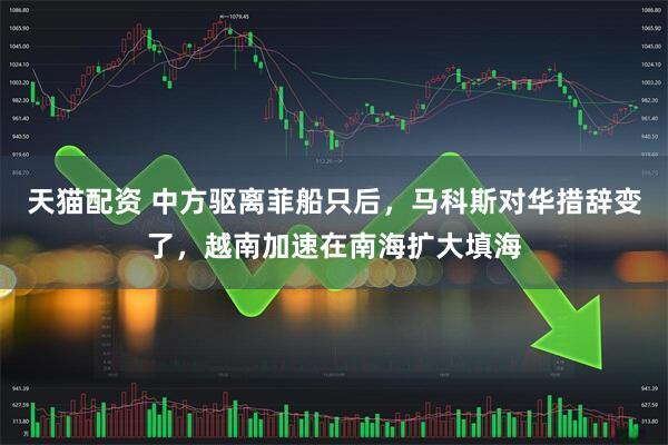 天猫配资 中方驱离菲船只后，马科斯对华措辞变了，越南加速在南海扩大填海