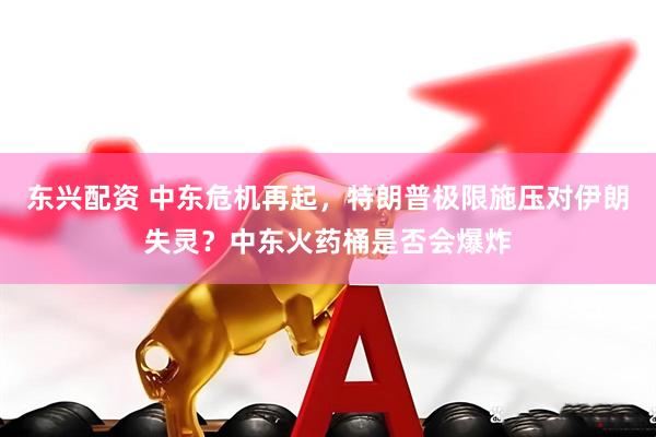 东兴配资 中东危机再起，特朗普极限施压对伊朗失灵？中东火药桶是否会爆炸