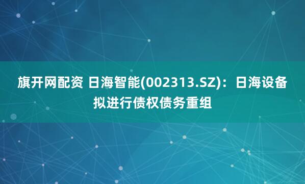 旗开网配资 日海智能(002313.SZ)：日海设备拟进行债权债务重组