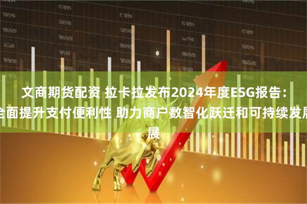 文商期货配资 拉卡拉发布2024年度ESG报告：全面提升支付便利性 助力商户数智化跃迁和可持续发展