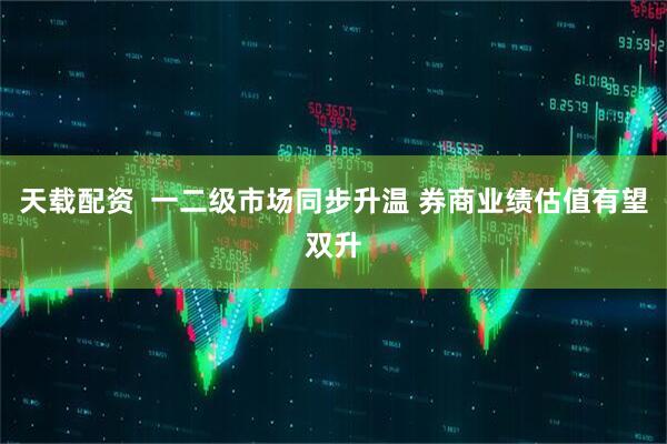 天载配资  一二级市场同步升温 券商业绩估值有望双升