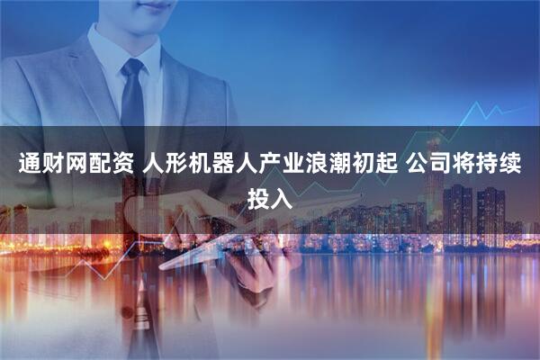 通财网配资 人形机器人产业浪潮初起 公司将持续投入