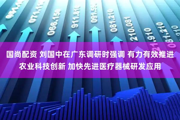 国尚配资 刘国中在广东调研时强调 有力有效推进农业科技创新 加快先进医疗器械研发应用