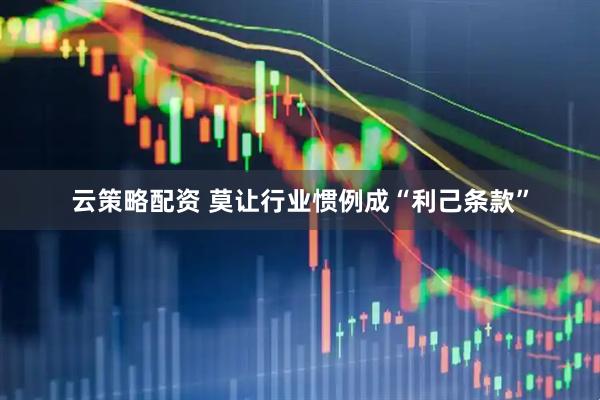 云策略配资 莫让行业惯例成“利己条款”