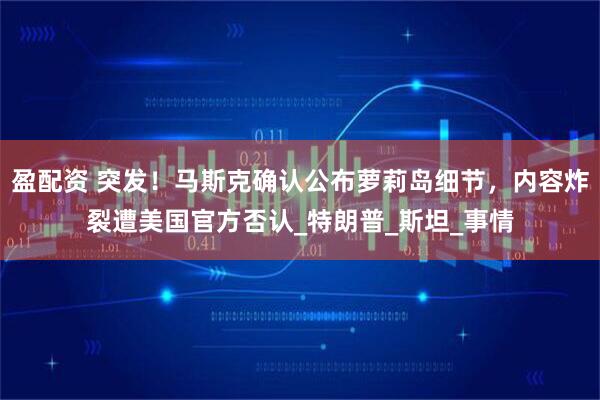 盈配资 突发！马斯克确认公布萝莉岛细节，内容炸裂遭美国官方否认_特朗普_斯坦_事情