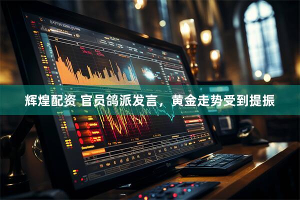 辉煌配资 官员鸽派发言，黄金走势受到提振