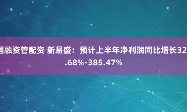 国融资管配资 新易盛：预计上半年净利润同比增长327.68%-385.47%