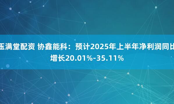 玉满堂配资 协鑫能科：预计2025年上半年净利润同比增长20.01%-35.11%