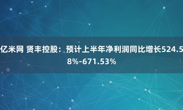亿米网 贤丰控股：预计上半年净利润同比增长524.58%-671.53%