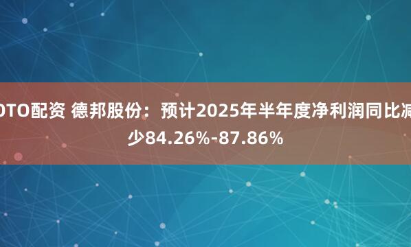 OTO配资 德邦股份：预计2025年半年度净利润同比减少84.26%-87.86%