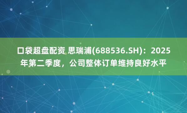 口袋超盘配资 思瑞浦(688536.SH)：2025年第二季度，公司整体订单维持良好水平
