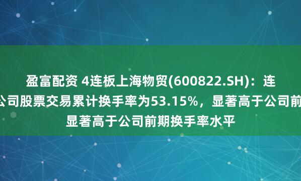 盈富配资 4连板上海物贸(600822.SH)：连续4个交易日公司股票交易累计换手率为53.15%，显著高于公司前期换手率水平