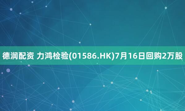 德润配资 力鸿检验(01586.HK)7月16日回购2万股