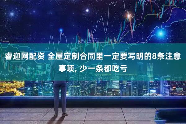 睿迎网配资 全屋定制合同里一定要写明的8条注意事项, 少一条都吃亏