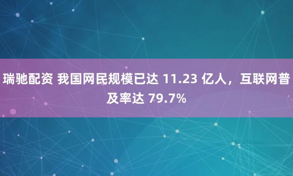 瑞驰配资 我国网民规模已达 11.23 亿人，互联网普及率达 79.7%