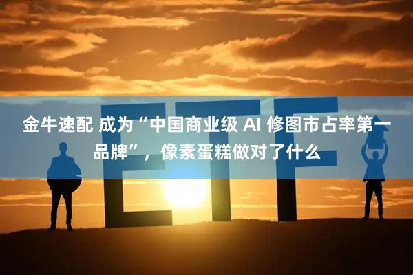 金牛速配 成为“中国商业级 AI 修图市占率第一品牌”，像素蛋糕做对了什么