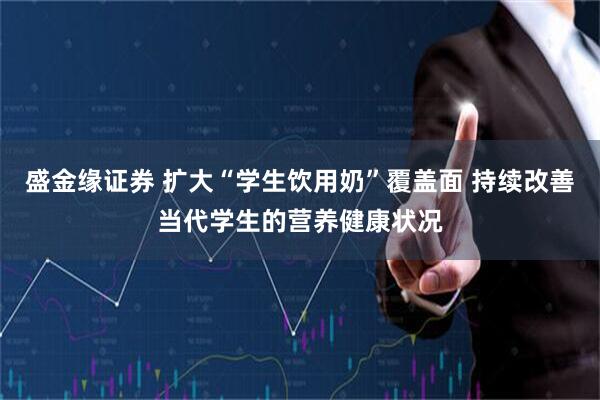 盛金缘证券 扩大“学生饮用奶”覆盖面 持续改善当代学生的营养健康状况