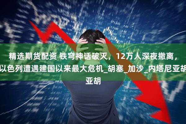 精选期货配资 铁穹神话破灭，12万人深夜撤离，以色列遭遇建国以来最大危机_胡塞_加沙_内塔尼亚胡