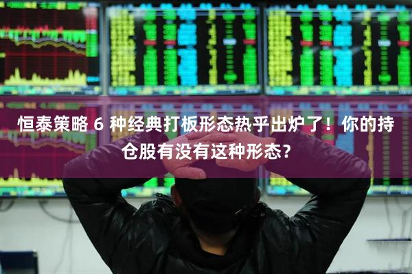 恒泰策略 6 种经典打板形态热乎出炉了！你的持仓股有没有这种形态？