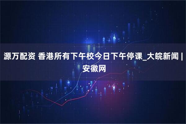 源万配资 香港所有下午校今日下午停课_大皖新闻 | 安徽网