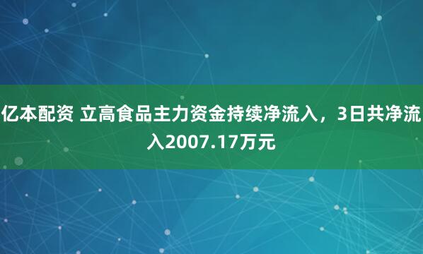 亿本配资 立高食品主力资金持续净流入，3日共净流入2007.17万元