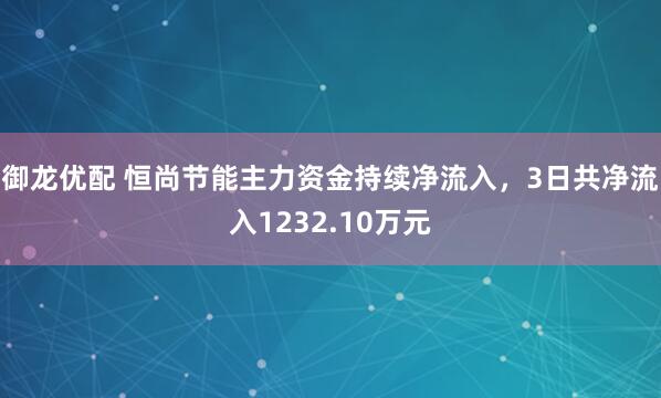 御龙优配 恒尚节能主力资金持续净流入，3日共净流入1232.10万元