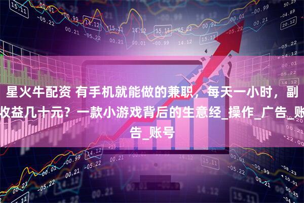 星火牛配资 有手机就能做的兼职，每天一小时，副业收益几十元？一款小游戏背后的生意经_操作_广告_账号