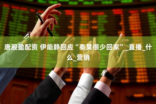 唐股盈配资 伊能静回应“秦昊很少回家”_直播_什么_营销