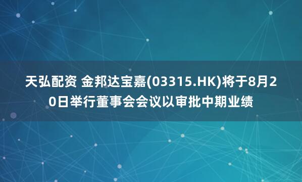天弘配资 金邦达宝嘉(03315.HK)将于8月20日举行董事会会议以审批中期业绩