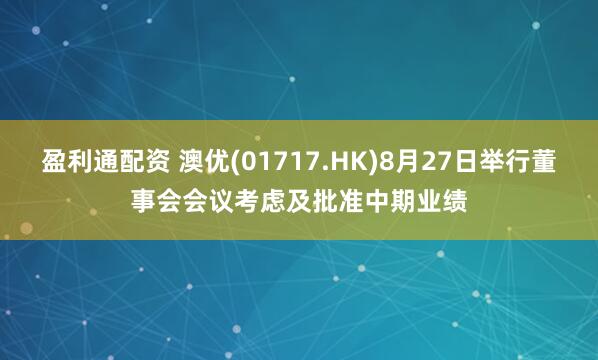 盈利通配资 澳优(01717.HK)8月27日举行董事会会议考虑及批准中期业绩