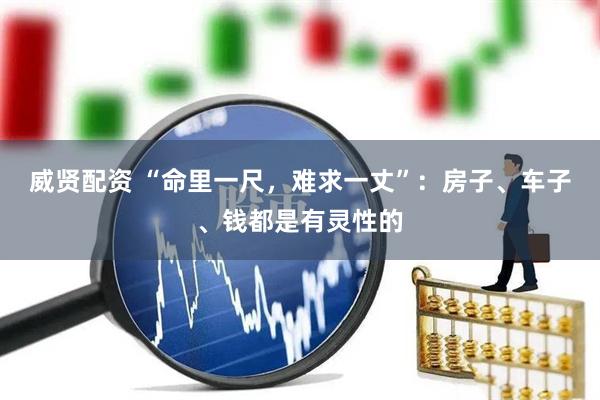 威贤配资 “命里一尺，难求一丈”：房子、车子、钱都是有灵性的