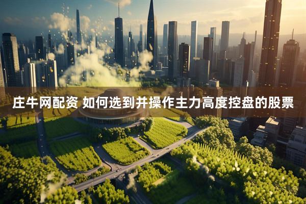 庄牛网配资 如何选到并操作主力高度控盘的股票
