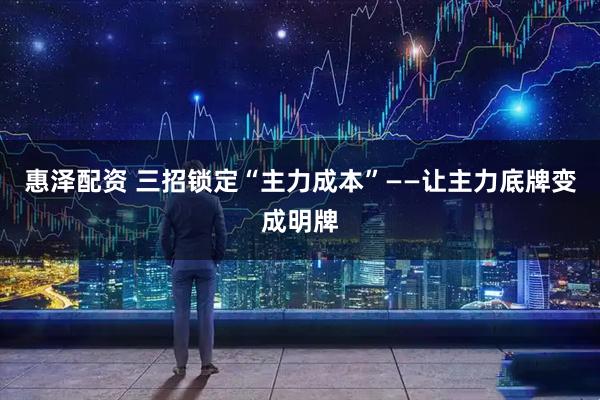 惠泽配资 三招锁定“主力成本”——让主力底牌变成明牌