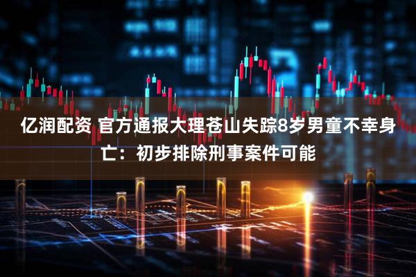 亿润配资 官方通报大理苍山失踪8岁男童不幸身亡：初步排除刑事案件可能