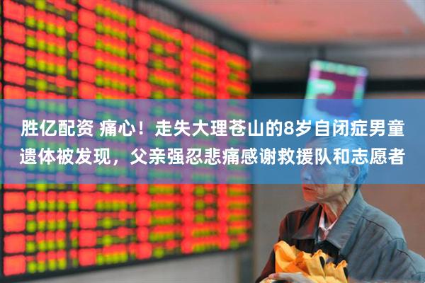 胜亿配资 痛心！走失大理苍山的8岁自闭症男童遗体被发现，父亲强忍悲痛感谢救援队和志愿者