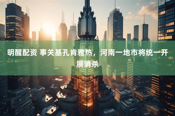 明醒配资 事关基孔肯雅热，河南一地市将统一开展消杀