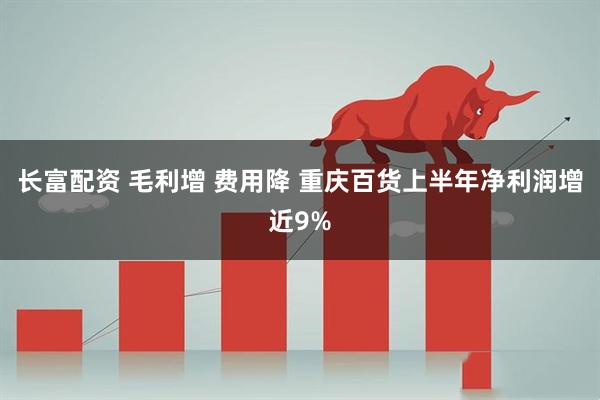长富配资 毛利增 费用降 重庆百货上半年净利润增近9%