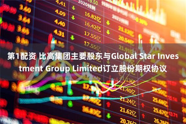 第1配资 比高集团主要股东与Global Star Investment Group Limited订立股份期权协议