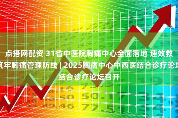 点搭网配资 31省中医院胸痛中心全面落地 速效救心丸筑牢胸痛管理防线 | 2025胸痛中心中西医结合诊疗论坛召开