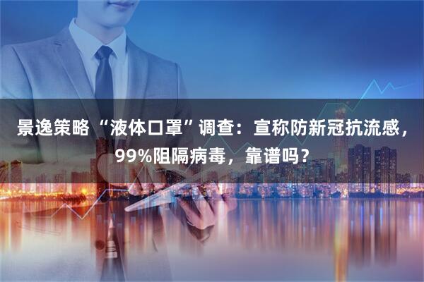 景逸策略 “液体口罩”调查:宣称防新冠抗流感,99%阻隔病毒,靠谱吗?