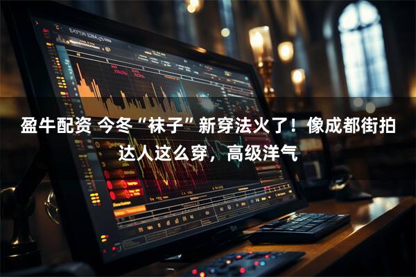 盈牛配资 今冬“袜子”新穿法火了！像成都街拍达人这么穿，高级洋气