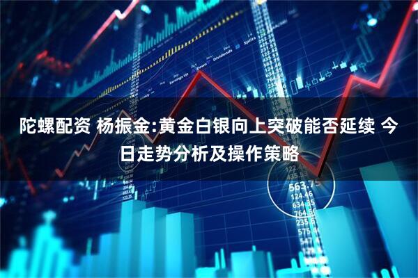 陀螺配资 杨振金:黄金白银向上突破能否延续 今日走势分析及操作策略
